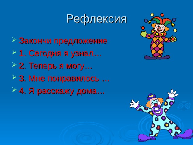 Рефлексия Закончи предложение 1. Сегодня я узнал… 2. Теперь я могу… 3. Мне понравилось … 4. Я расскажу дома…  