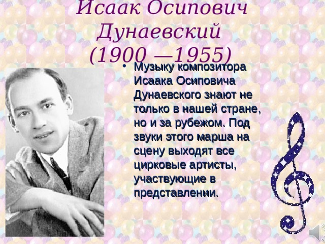 Исаак Осипович Дунаевский  (1900 —1955)  Музыку композитора Исаака Осиповича Дунаевского знают не только в нашей стране, но и за рубежом. Под звуки этого марша на сцену выходят все цирковые артисты, участвующие в представлении.  