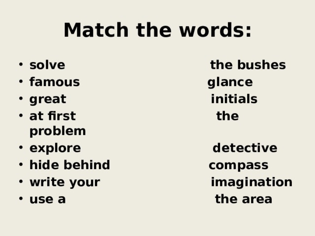 Match the words: solve the bushes famous glance great initials at first the problem explore detective hide behind compass write your imagination use a the area 