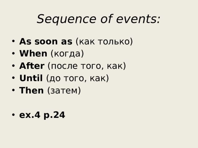 Sequence of events: As soon as (как только) When (когда) After (после того, как) Until (до того, как) Then (затем)  ex.4 p.24 