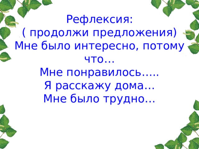       Рефлексия:  ( продолжи предложения)  Мне было интересно, потому что…  Мне понравилось…..  Я расскажу дома…  Мне было трудно… 