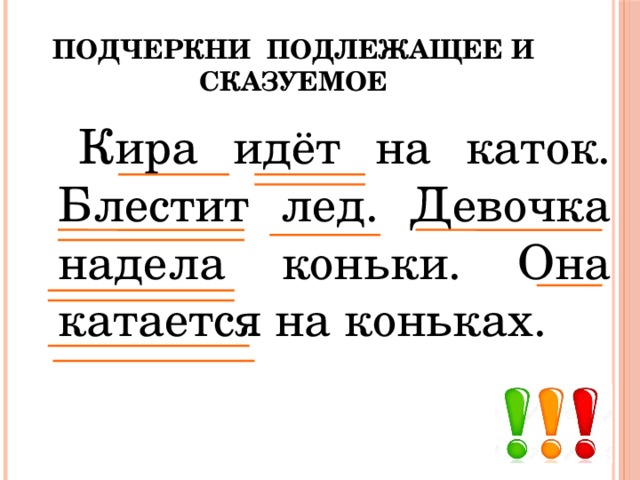 Подчеркни подлежащее и сказуемое     Кира идёт на каток. Блестит лед. Девочка надела коньки. Она катается на коньках. 