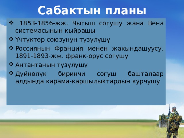 Сабактын планы  1853-1856-жж. Чыгыш согушу жана Вена системасынын кыйрашы Үчтүктөр союзунун түзүлүшү Россиянын Франция менен жакындашуусу. 1891-1893-жж. франк-орус согушу Антантанын түзүлүшү Дүйнөлүк биринчи согуш башталаар алдында карама-каршылыктардын курчушу 