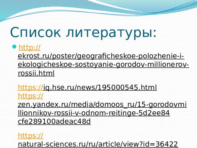 Список литературы: http:// ekrost.ru/poster/geograficheskoe-polozhenie-i-ekologicheskoe-sostoyanie-gorodov-millionerov-rossii.html  https:// iq.hse.ru/news/195000545.html  https:// zen.yandex.ru/media/domoos_ru/15-gorodovmillionnikov-rossii-v-odnom-reitinge-5d2ee84cfe289100adeac48d  https:// natural-sciences.ru/ru/article/view?id=36422   