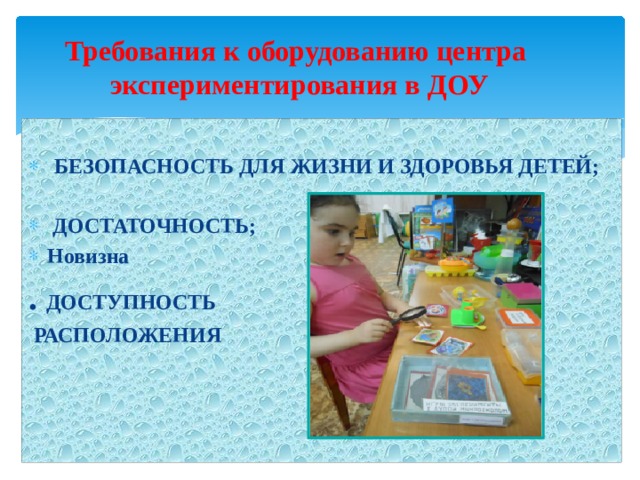 Требования к оборудованию центра экспериментирования в ДОУ     БЕЗОПАСНОСТЬ ДЛЯ ЖИЗНИ И ЗДОРОВЬЯ ДЕТЕЙ;    ДОСТАТОЧНОСТЬ; Новизна . ДОСТУПНОСТЬ  РАСПОЛОЖЕНИЯ 