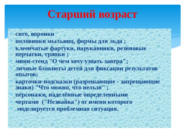 Старший возраст сито, воронки половинки мыльниц, формы для льда ; клеенчатые фартуки, нарукавники, резиновые перчатки, тряпки ;        мини-стенд 