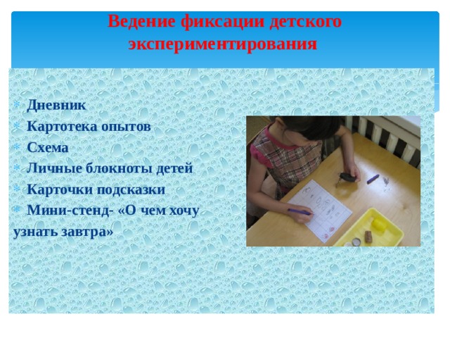 Ведение фиксации детского экспериментирования  Дневник Картотека опытов Схема Личные блокноты детей Карточки подсказки Мини-стенд- «О чем хочу узнать завтра»  