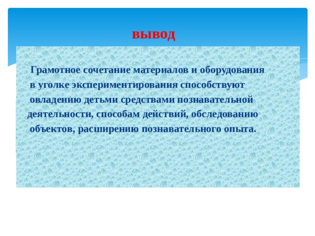 вывод    Грамотное сочетание материалов и оборудования  в уголке экспериментирования способствуют  овладению детьми средствами познавательной  деятельности, способам действий, обследованию  объектов, расширению познавательного опыта.  