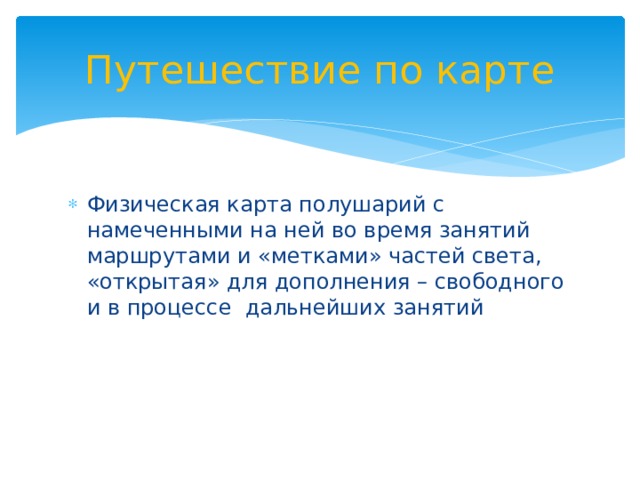 Путешествие по карте Физическая карта полушарий с намеченными на ней во время занятий маршрутами и «метками» частей света, «открытая» для дополнения – свободного и в процессе дальнейших занятий 