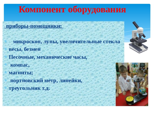 Компонент оборудования  приборы-помощники:   микроскоп, лупы, увеличительные стекла весы, безмен Песочные, механические часы,  компас, магниты;  портновский метр, линейки, треугольник т.д. 