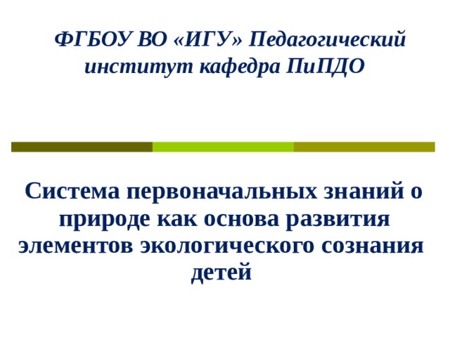          ФГБОУ ВО «ИГУ» Педагогический институт кафедра ПиПДО    Система первоначальных знаний о природе как основа развития элементов экологического сознания детей    