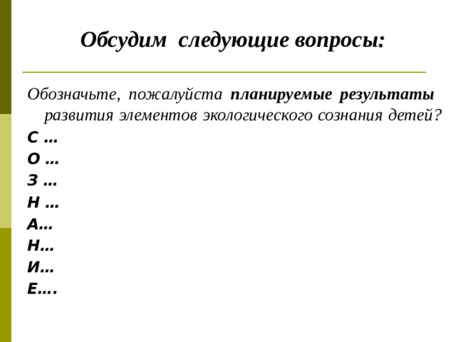      Обсудим следующие вопросы: Обозначьте, пожалуйста планируемые результаты развития элементов экологического сознания детей? С … О … З … Н … А… Н… И… Е….   