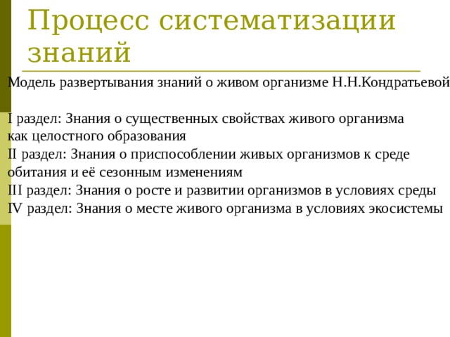 Модель развертывания знаний о живом организме Н.Н.Кондратьевой  I раздел: Знания о существенных свойствах живого организма как целостного образования II раздел: Знания о приспособлении живых организмов к среде обитания и её сезонным изменениям III раздел: Знания о росте и развитии организмов в условиях среды IV раздел: Знания о месте живого организма в условиях экосистемы  Процесс систематизации знаний 