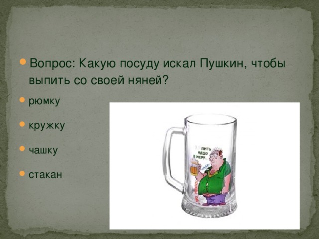 Вопрос: Какую посуду искал Пушкин, чтобы выпить со своей няней? рюмку кружку чашку стакан 