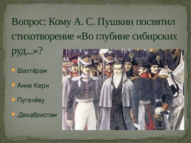 Вопрос: Кому А. С. Пушкин посвятил стихотворение «Во глубине сибирских руд...»?   Шахтёрам Анне Керн Пугачёву Декабристам  