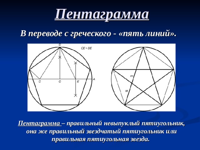 Пентаграмма В переводе с греческого - «пять линий». Пентаграмма – правильный невыпуклый пятиугольник, она же правильный звездчатый пятиугольник или правильная пятиугольная звезда. 