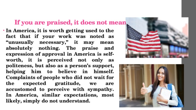  If you are praised, it does not mean anything   In America, it is worth getting used to the fact that if your work was noted as “unusually necessary,” it may mean absolutely nothing. The praise and expression of approval in America is self-worth, it is perceived not only as politeness, but also as a person’s support, helping him to believe in himself. Complaints of people who did not wait for the expected gratitude, we are accustomed to perceive with sympathy. In America, similar expectations, most likely, simply do not understand. 