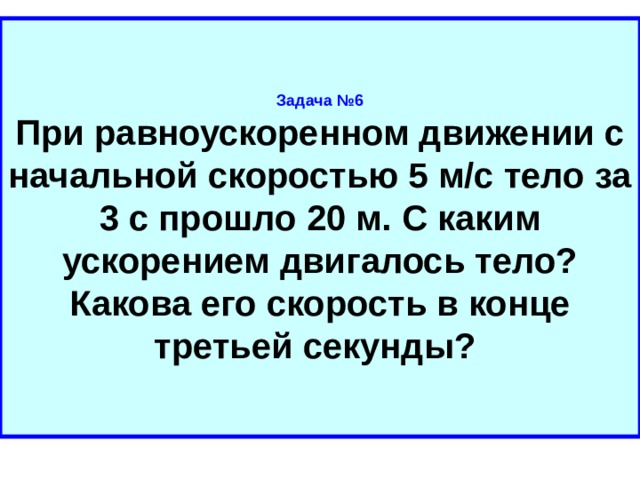 Задача №6  При равноускоренном движении с начальной скоростью 5 м/с тело за 3 с прошло 20 м. С каким ускорением двигалось тело? Какова его скорость в конце третьей секунды? 