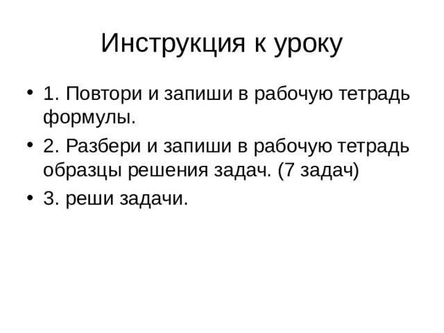 Инструкция к уроку 1. Повтори и запиши в рабочую тетрадь формулы. 2. Разбери и запиши в рабочую тетрадь образцы решения задач. (7 задач) 3. реши задачи. 