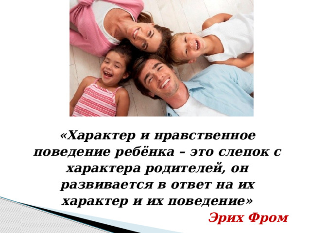        «Характер и нравственное поведение ребёнка – это слепок с характера родителей, он развивается в ответ на их характер и их поведение»  Эрих Фром 