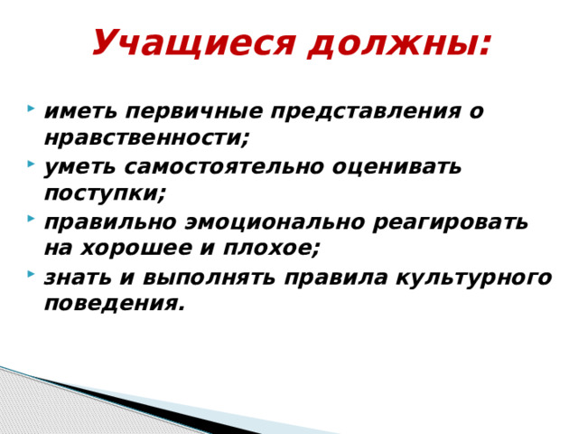 Учащиеся должны: иметь первичные представления о нравственности; уметь самостоятельно оценивать поступки; правильно эмоционально реагировать на хорошее и плохое; знать и выполнять правила культурного поведения. 