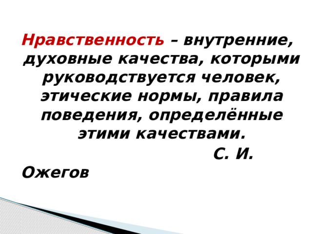     Нравственность – внутренние, духовные качества, которыми руководствуется человек, этические нормы, правила поведения, определённые этими качествами.  С. И. Ожегов 