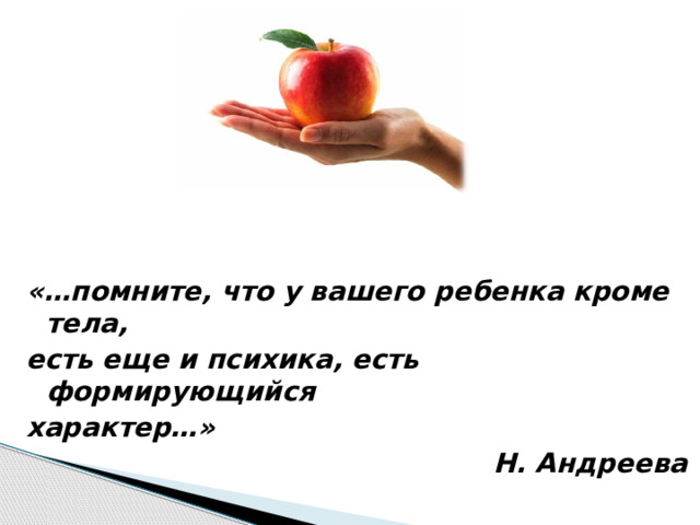  «…помните, что у вашего ребенка кроме тела, есть еще и психика, есть формирующийся характер…»  Н. Андреева   