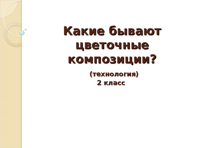 Какие бывают цветочные композиции?   (технология)  2 класс   