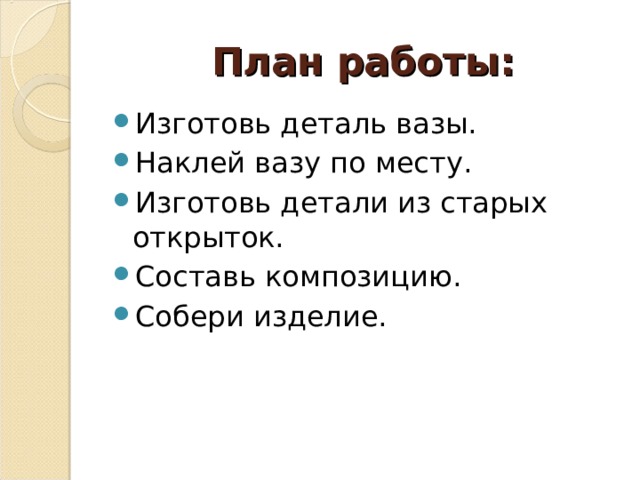 План работы: Изготовь деталь вазы. Наклей вазу по месту. Изготовь детали из старых открыток. Составь композицию. Собери изделие. 