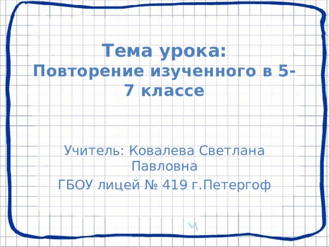  Тема урока:  Повторение изученного в 5-7 классе Учитель: Ковалева Светлана Павловна ГБОУ лицей № 419 г.Петергоф 