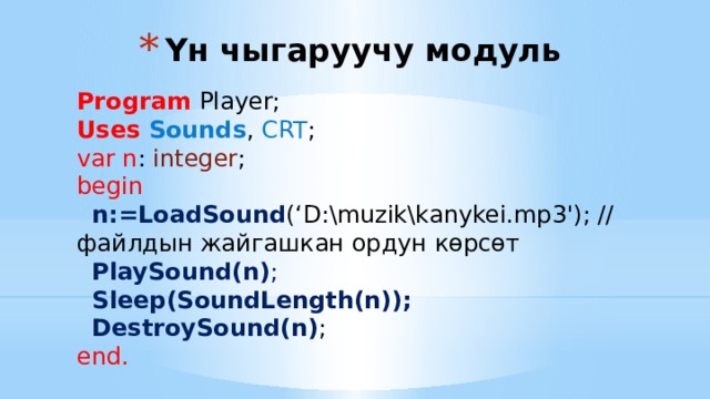 Үн чыгаруучу модуль Program Player; Uses Sounds , CRT ; var n : integer ; begin   n:=LoadSound (‘D:\muzik\kanykei.mp3'); // файлдын жайгашкан ордун көрсөт  PlaySound(n) ;  Sleep(SoundLength(n));  DestroySound(n) ; end. 
