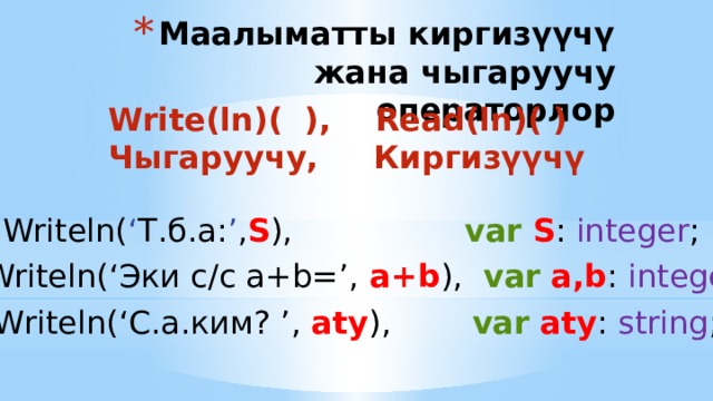 Маалыматты киргизүүчү жана чыгаруучу операторлор Write(ln)( ), Read(ln)( ) Чыгаруучу, Киргизүүчү Writeln( ‘ Т.б.а: ’ , S ), var  S : integer ; Writeln(‘Эки c/c a+b=’, a+b ), var  a,b : integer ; Writeln(‘С.a.ким? ’, aty ), var  aty : string ; 