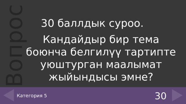 30 баллдык суроо. Кандайдыр бир тема боюнча белгилүү тартипте уюштурган маалымат жыйындысы эмне? Категория 5 30 