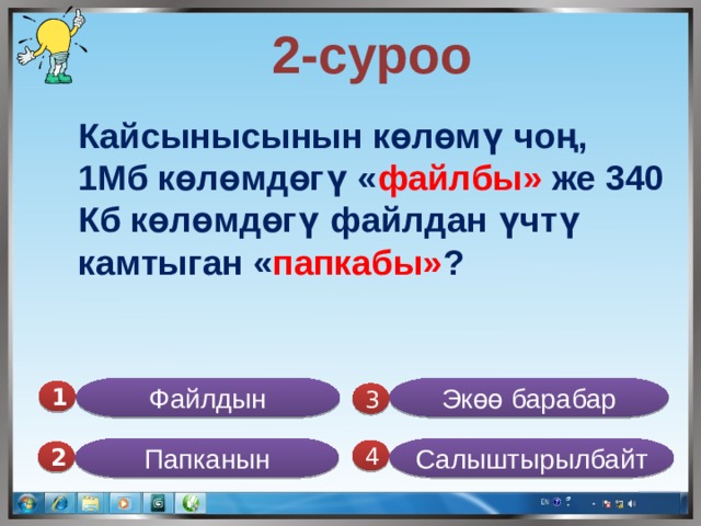 2-суроо Кайсынысынын көлөмү чоң, 1Мб көлөмдөгү « файлбы» же 340 Кб көлөмдөгү файлдан үчтү камтыган « папкабы» ?  Файлдын Экөө барабар 1  3 Папканын Салыштырылбайт 4 2 