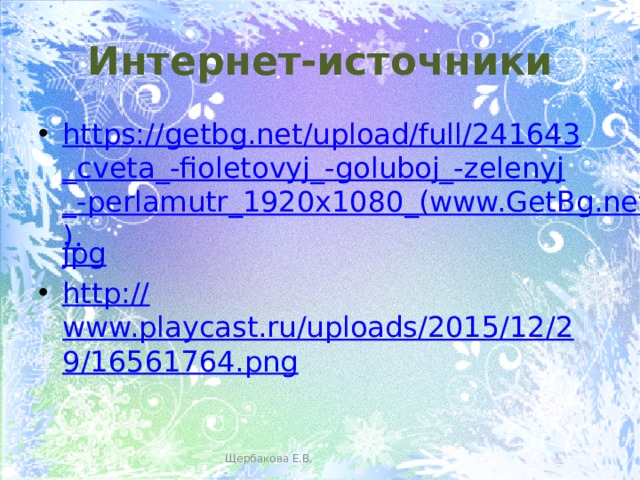 Интернет-источники https://getbg.net/upload/full/241643_cveta_-fioletovyj_-goluboj_-zelenyj_-perlamutr_1920x1080_(www.GetBg.net). jpg http:// www.playcast.ru/uploads/2015/12/29/16561764.png Щербакова Е.В. 