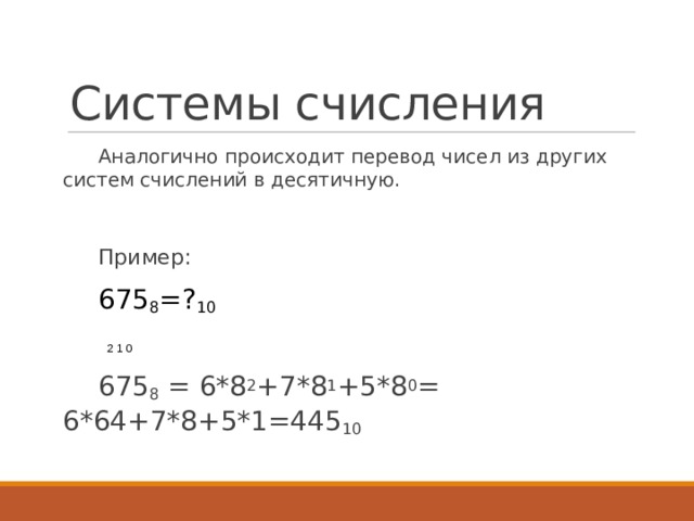 Системы счисления Аналогично происходит перевод чисел из других систем счислений в десятичную. Пример: 675 8 =? 10 675 8 = 6*8 2 +7*8 1 +5*8 0 = 6*64+7*8+5*1=445 10  2 1 0 