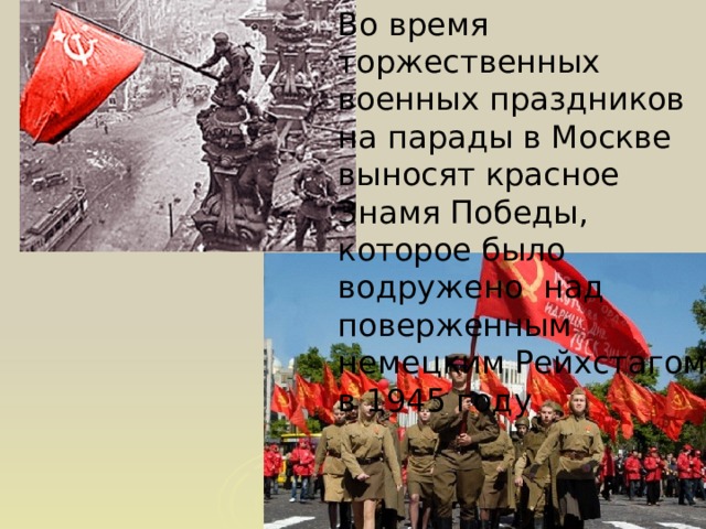 Во время торжественных военных праздников на парады в Москве выносят красное Знамя Победы, которое было водружено над поверженным немецким Рейхстагом в 1945 году