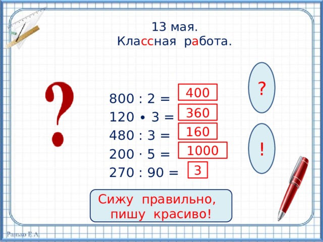 13 мая.  Кла сс ная р а бота.   ? 400 800 : 2 = 120 ∙ 3 = 480 : 3 = 200 · 5 = 270 : 90 = 360 160 ! 1000 3 Сижу правильно, пишу красиво! 