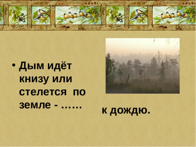 Дым идёт книзу или стелется по земле - …… к дождю. 