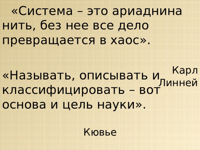  «Система – это ариаднина нить, без нее все дело превращается в хаос».  Карл Линней «Называть, описывать и классифицировать – вот основа и цель науки».   Кювье      