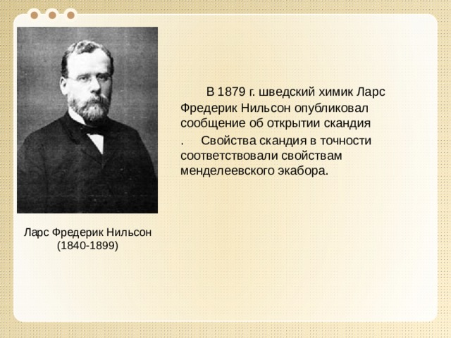  В 1879 г. шведский химик Ларс Фредерик Нильсон опубликовал сообщение об открытии скандия . Свойства скандия в точности соответствовали свойствам менделеевского экабора. Ларс Фредерик Нильсон (1840-1899) 