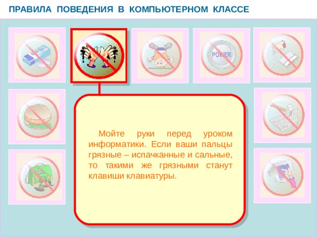 ПРАВИЛА ПОВЕДЕНИЯ В КОМПЬЮТЕРНОМ КЛАССЕ   Мойте руки перед уроком информатики. Если ваши пальцы грязные – испачканные и сальные, то такими же грязными станут клавиши клавиатуры.  