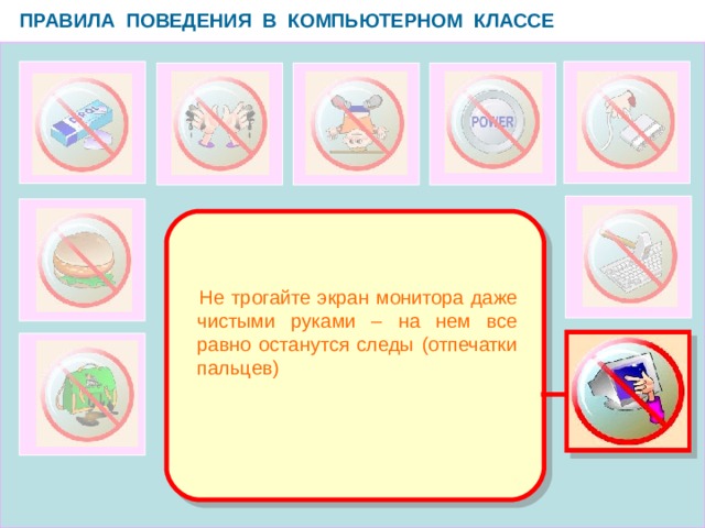 ПРАВИЛА ПОВЕДЕНИЯ В КОМПЬЮТЕРНОМ КЛАССЕ   Не трогайте экран монитора даже чистыми руками – на нем все равно останутся следы (отпечатки пальцев)  