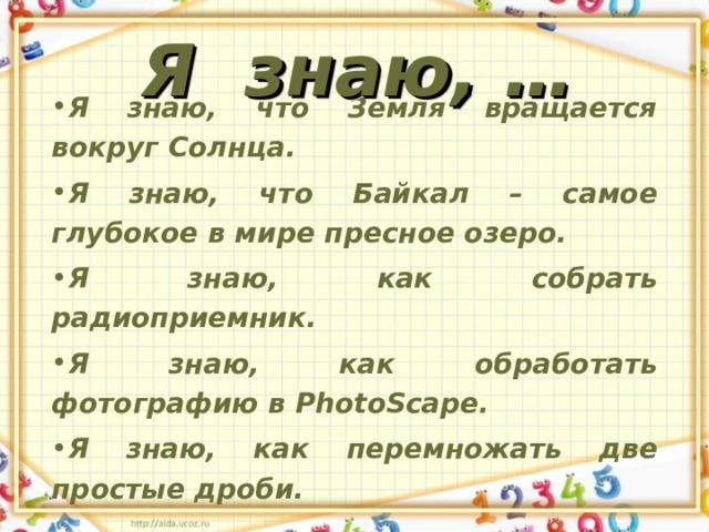 Я знаю, … Я знаю, что Земля вращается вокруг Солнца. Я знаю, что Байкал – самое глубокое в мире пресное озеро. Я знаю, как собрать радиоприемник. Я знаю, как обработать фотографию в PhotoScape . Я знаю, как перемножать две простые дроби. 
