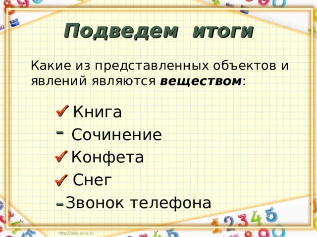 Подведем итоги Какие из представленных объектов и явлений являются веществом : Книга  – Сочинение  Конфета Снег  – Звонок телефона 