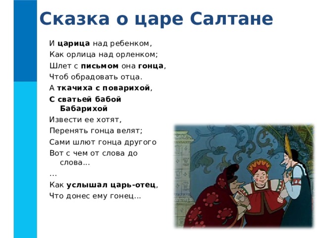 Сказка о царе Салтане И царица над ребенком, Как орлица над орленком; Шлет с письмом она гонца , Чтоб обрадовать отца. А ткачиха с поварихой , С сватьей бабой Бабарихой Извести ее хотят, Перенять гонца велят; Сами шлют гонца другого Вот с чем от слова до слова... … Как услышал царь-отец , Что донес ему гонец... 