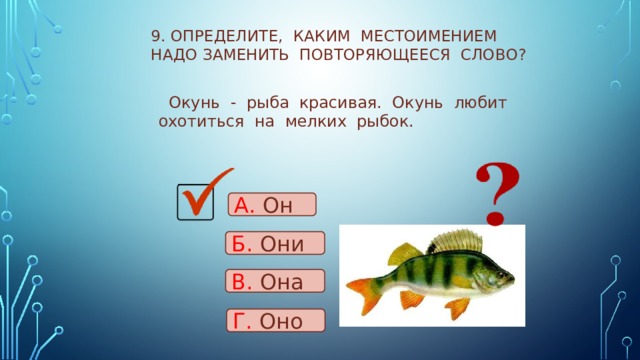 9. Определите, каким местоимением надо заменить повторяющееся слово?  Окунь - рыба красивая. Окунь любит охотиться на мелких рыбок. А. Он Б. Они В. Она Г. Оно 