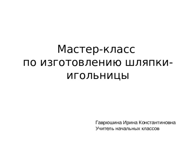 Мастер-класс  по изготовлению шляпки-игольницы Гаврюшина Ирина Константиновна Учитель начальных классов 