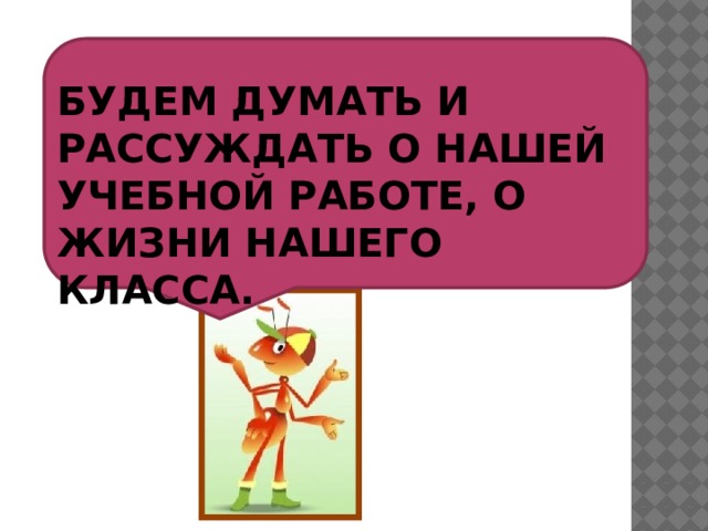 БУДЕМ ДУМАТЬ И РАССУЖДАТЬ О НАШЕЙ УЧЕБНОЙ РАБОТЕ, О ЖИЗНИ НАШЕГО КЛАССА. 