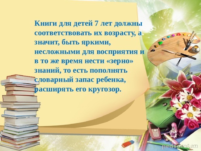 Книги для детей 7 лет должны соответствовать их возрасту, а значит, быть яркими, несложными для восприятия и в то же время нести «зерно» знаний, то есть пополнять словарный запас ребенка, расширять его кругозор. 